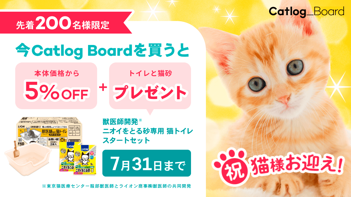 先着200名様限定 今Catlog Boardを買うと 本体価格から5%OFF + トイレと猫砂プレゼント　7月31日まで 祝猫様お迎え！