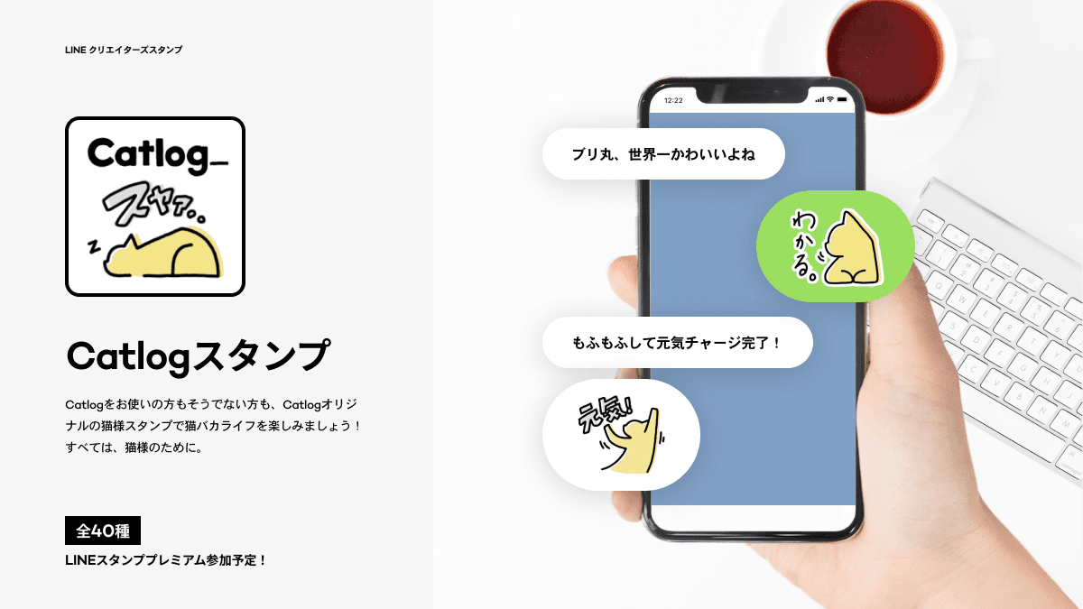 LINEクリエイターズスタンプ　Catlog_スタンプ　Catlogをお使いの方もそうでない方も、Catlogオリジナルの猫様スタンプで猫バカライフを楽しみましょう！すべては、猫様のために。全40種 LINEスタンププレミアム参加予定！　LINEでのスタンプ使用例：A『ブリ丸、世界一かわいいよね』　B『[わかる。の猫様のスタンプ]』　A『もふもふして元気チャージ完了！ [元気！の猫様スタンプ]』